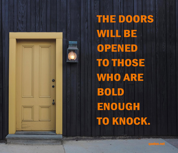 The doors will be opened to those who are bold enough to knock.