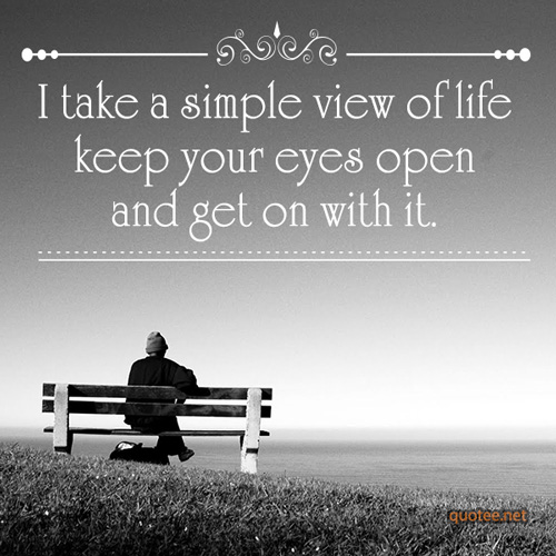 I take a simple view of life keep your eyes open and get on with it