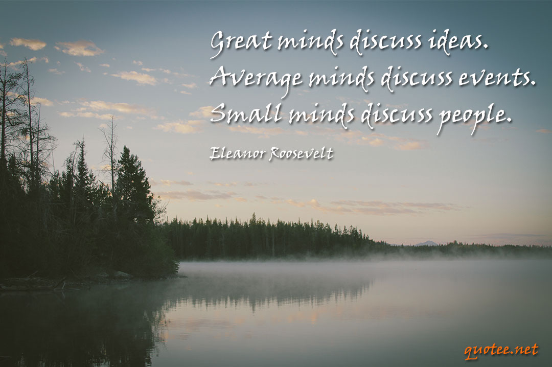 Great minds discuss ideas. Average minds discuss events. Small minds discuss people.