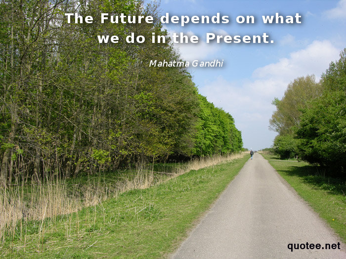 The future depends on what we do in the present - quote Mahatma Gandhi
